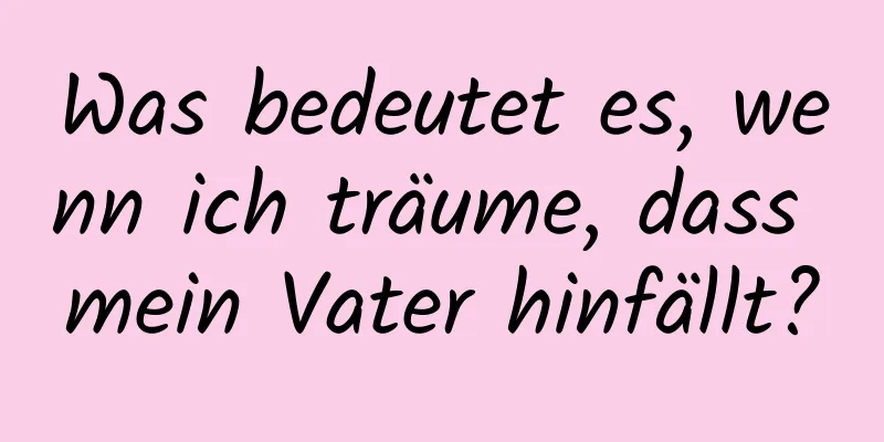 Was bedeutet es, wenn ich träume, dass mein Vater hinfällt?