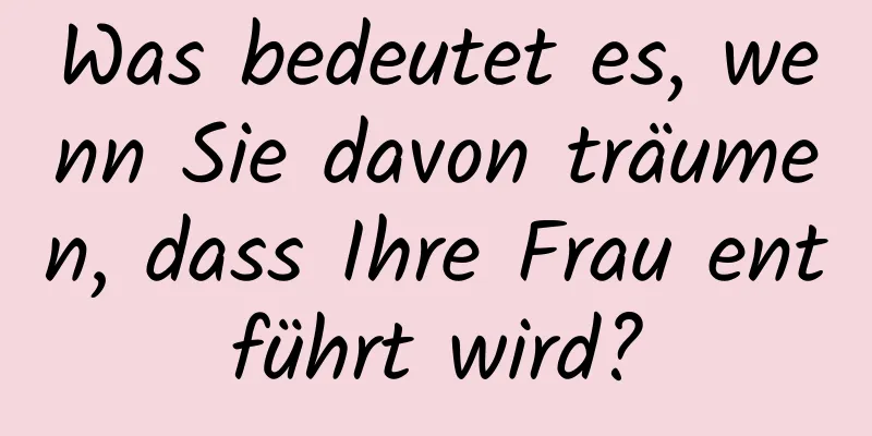 Was bedeutet es, wenn Sie davon träumen, dass Ihre Frau entführt wird?