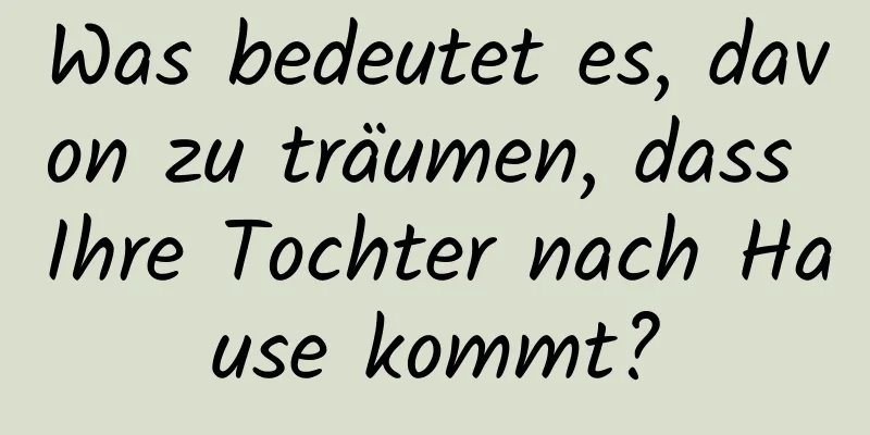 Was bedeutet es, davon zu träumen, dass Ihre Tochter nach Hause kommt?