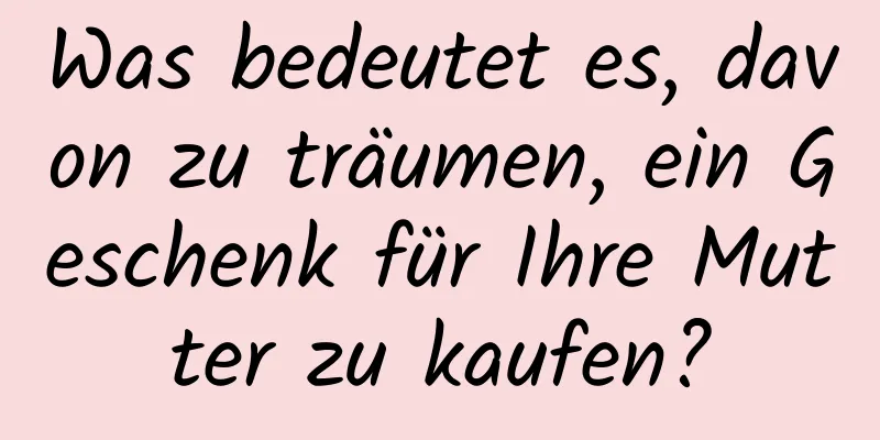 Was bedeutet es, davon zu träumen, ein Geschenk für Ihre Mutter zu kaufen?