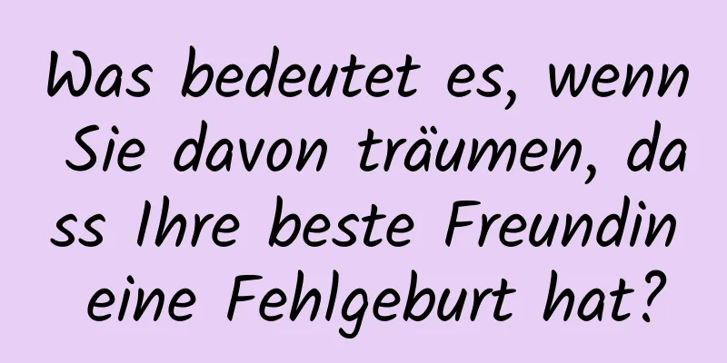 Was bedeutet es, wenn Sie davon träumen, dass Ihre beste Freundin eine Fehlgeburt hat?