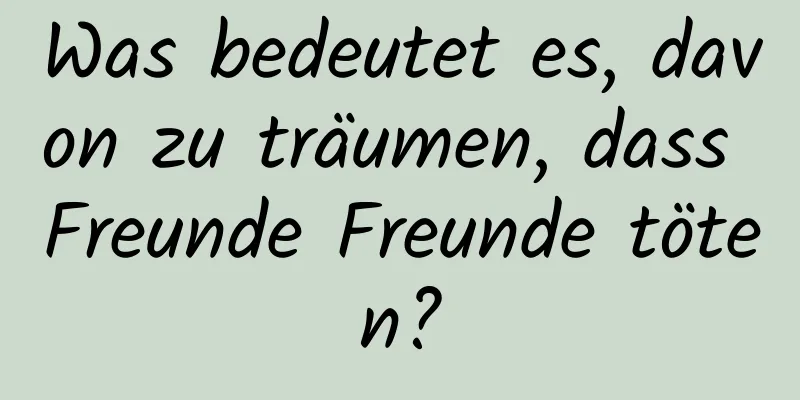 Was bedeutet es, davon zu träumen, dass Freunde Freunde töten?