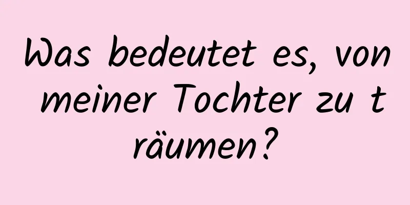 Was bedeutet es, von meiner Tochter zu träumen?