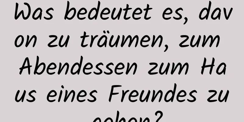 Was bedeutet es, davon zu träumen, zum Abendessen zum Haus eines Freundes zu gehen?