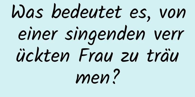 Was bedeutet es, von einer singenden verrückten Frau zu träumen?