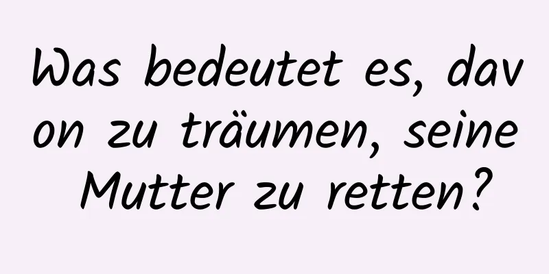 Was bedeutet es, davon zu träumen, seine Mutter zu retten?