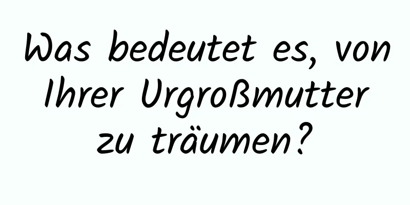 Was bedeutet es, von Ihrer Urgroßmutter zu träumen?