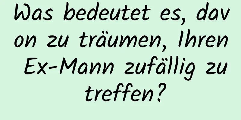 Was bedeutet es, davon zu träumen, Ihren Ex-Mann zufällig zu treffen?