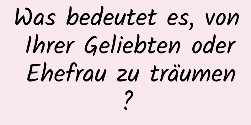 Was bedeutet es, von Ihrer Geliebten oder Ehefrau zu träumen?