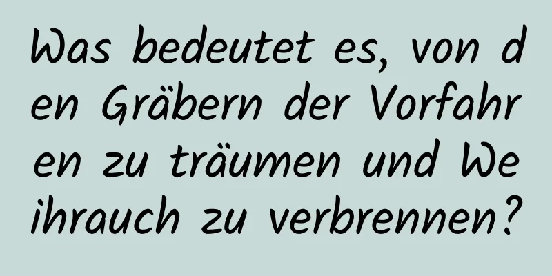 Was bedeutet es, von den Gräbern der Vorfahren zu träumen und Weihrauch zu verbrennen?