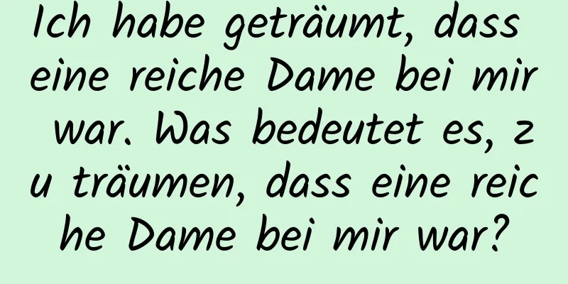 Ich habe geträumt, dass eine reiche Dame bei mir war. Was bedeutet es, zu träumen, dass eine reiche Dame bei mir war?