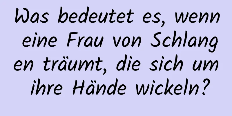 Was bedeutet es, wenn eine Frau von Schlangen träumt, die sich um ihre Hände wickeln?