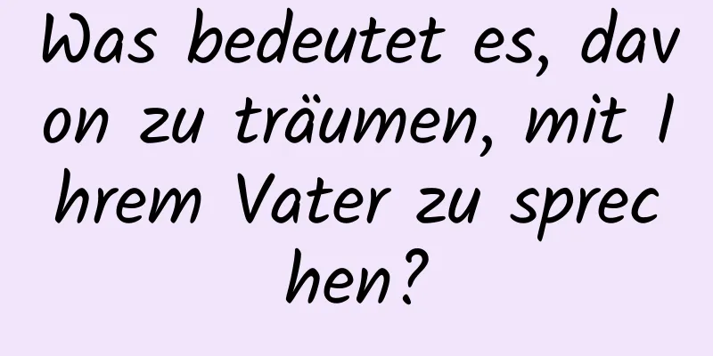 Was bedeutet es, davon zu träumen, mit Ihrem Vater zu sprechen?