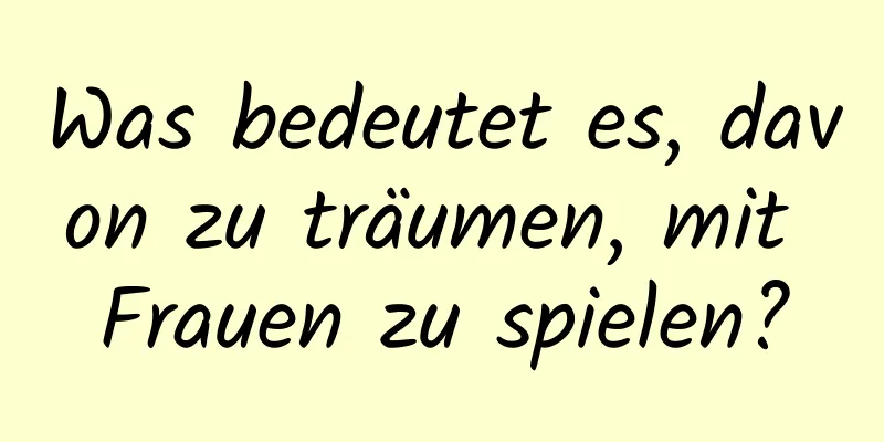 Was bedeutet es, davon zu träumen, mit Frauen zu spielen?