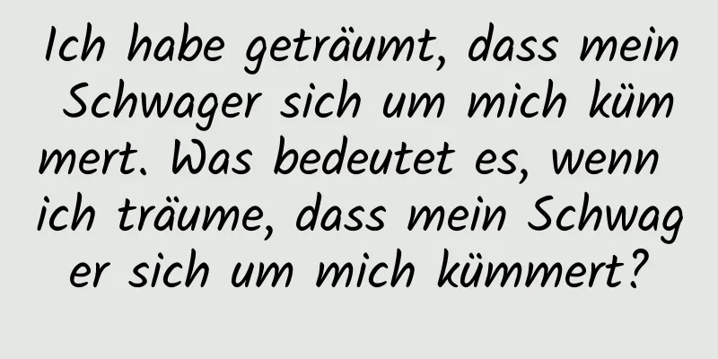 Ich habe geträumt, dass mein Schwager sich um mich kümmert. Was bedeutet es, wenn ich träume, dass mein Schwager sich um mich kümmert?