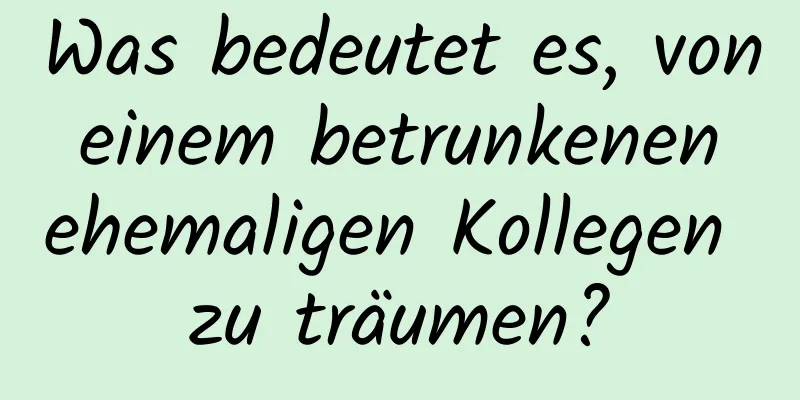 Was bedeutet es, von einem betrunkenen ehemaligen Kollegen zu träumen?