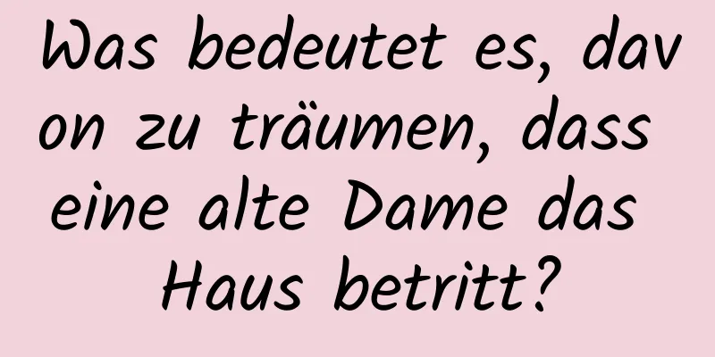 Was bedeutet es, davon zu träumen, dass eine alte Dame das Haus betritt?