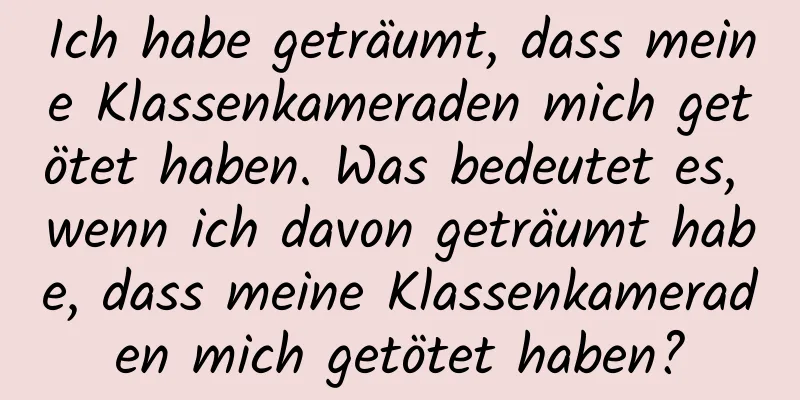 Ich habe geträumt, dass meine Klassenkameraden mich getötet haben. Was bedeutet es, wenn ich davon geträumt habe, dass meine Klassenkameraden mich getötet haben?