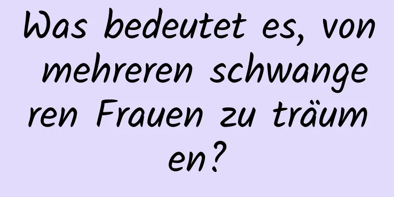 Was bedeutet es, von mehreren schwangeren Frauen zu träumen?