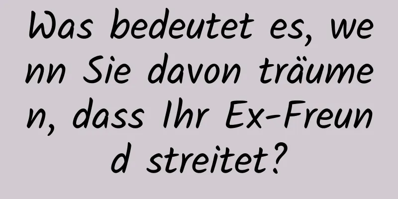 Was bedeutet es, wenn Sie davon träumen, dass Ihr Ex-Freund streitet?