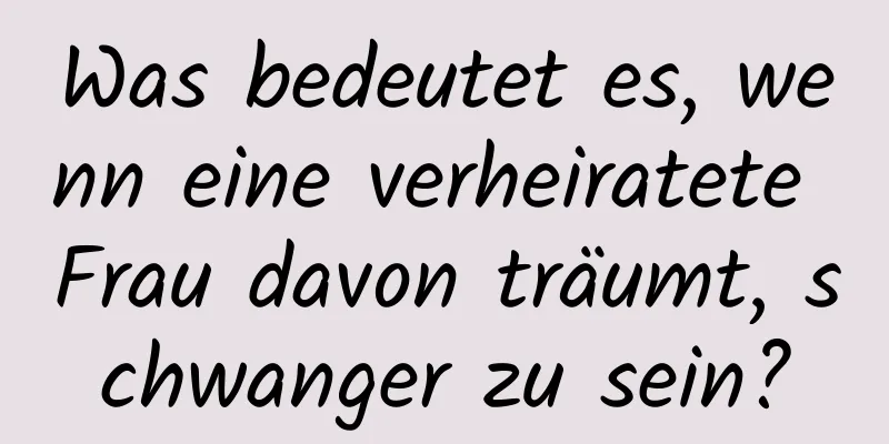 Was bedeutet es, wenn eine verheiratete Frau davon träumt, schwanger zu sein?