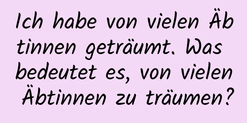 Ich habe von vielen Äbtinnen geträumt. Was bedeutet es, von vielen Äbtinnen zu träumen?