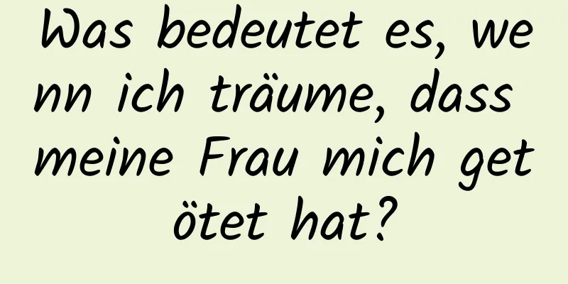 Was bedeutet es, wenn ich träume, dass meine Frau mich getötet hat?