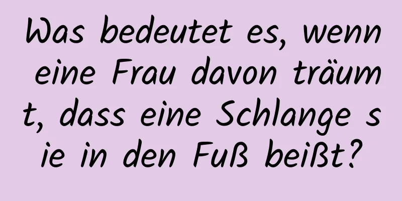 Was bedeutet es, wenn eine Frau davon träumt, dass eine Schlange sie in den Fuß beißt?