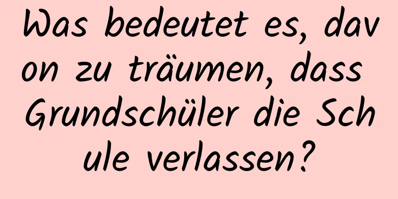 Was bedeutet es, davon zu träumen, dass Grundschüler die Schule verlassen?