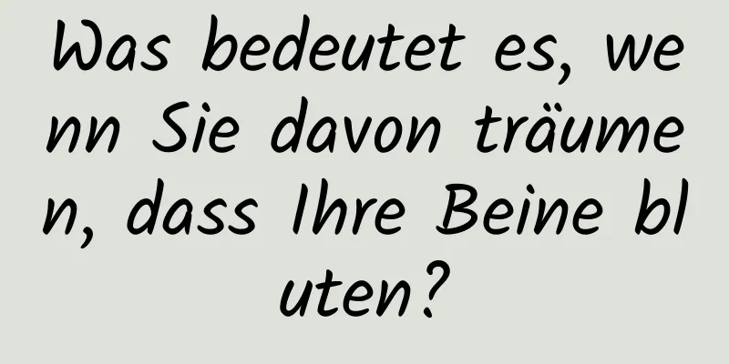 Was bedeutet es, wenn Sie davon träumen, dass Ihre Beine bluten?