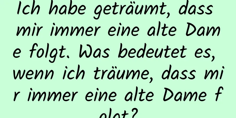 Ich habe geträumt, dass mir immer eine alte Dame folgt. Was bedeutet es, wenn ich träume, dass mir immer eine alte Dame folgt?