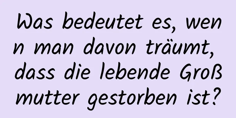 Was bedeutet es, wenn man davon träumt, dass die lebende Großmutter gestorben ist?