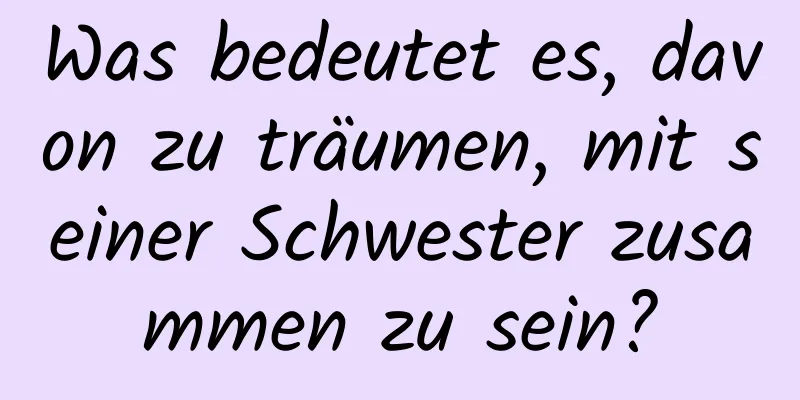 Was bedeutet es, davon zu träumen, mit seiner Schwester zusammen zu sein?