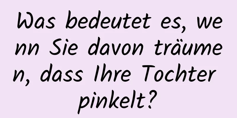 Was bedeutet es, wenn Sie davon träumen, dass Ihre Tochter pinkelt?