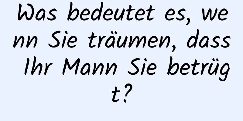 Was bedeutet es, wenn Sie träumen, dass Ihr Mann Sie betrügt?