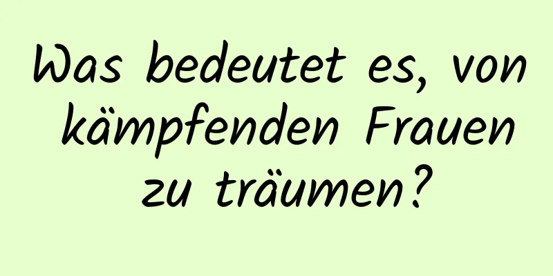 Was bedeutet es, von kämpfenden Frauen zu träumen?