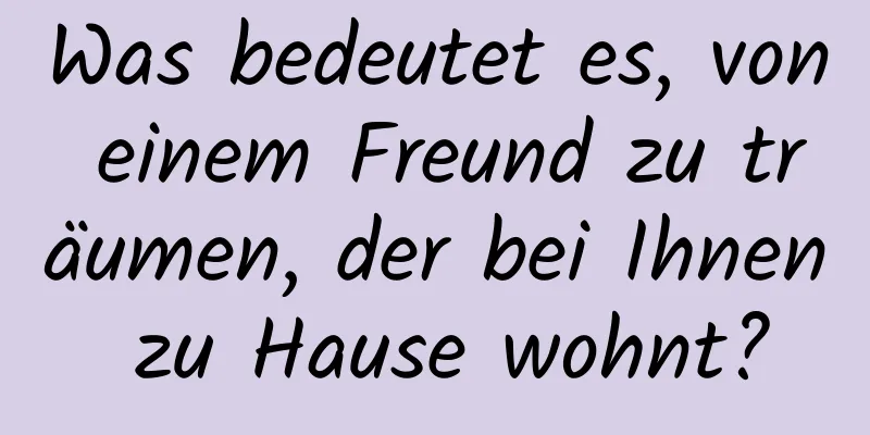 Was bedeutet es, von einem Freund zu träumen, der bei Ihnen zu Hause wohnt?