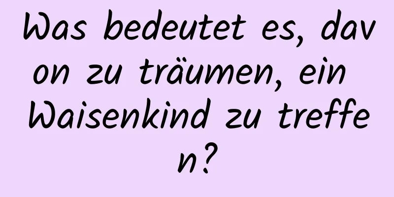 Was bedeutet es, davon zu träumen, ein Waisenkind zu treffen?