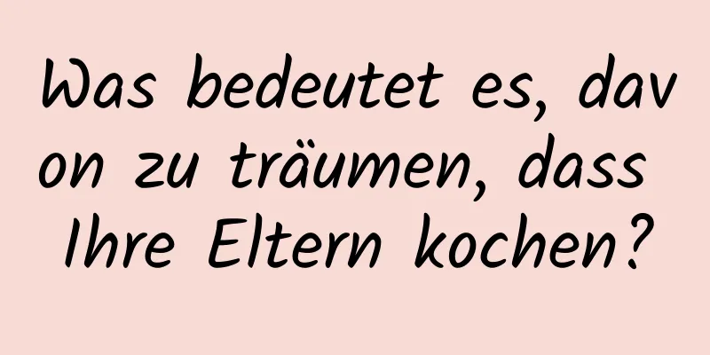 Was bedeutet es, davon zu träumen, dass Ihre Eltern kochen?