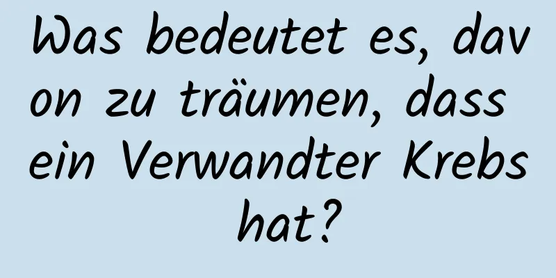 Was bedeutet es, davon zu träumen, dass ein Verwandter Krebs hat?