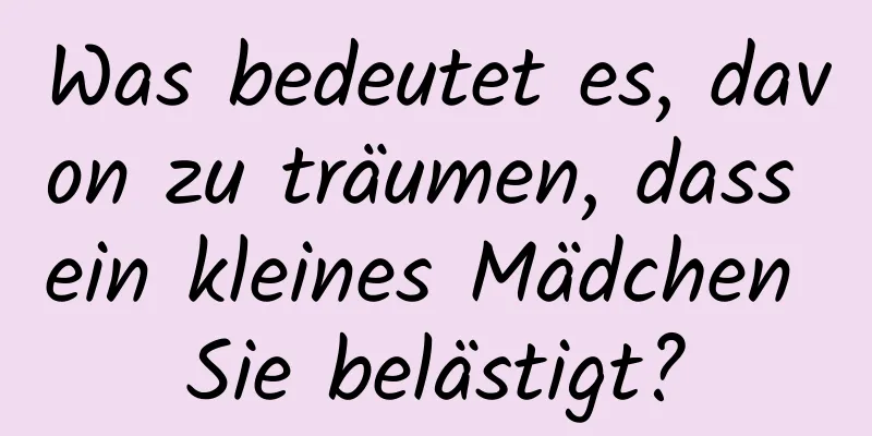 Was bedeutet es, davon zu träumen, dass ein kleines Mädchen Sie belästigt?