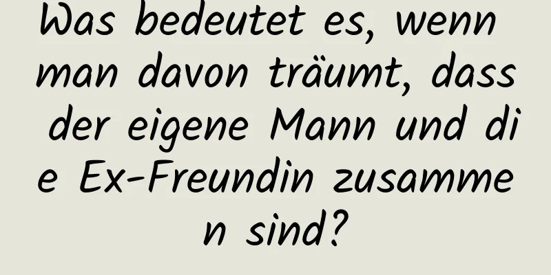 Was bedeutet es, wenn man davon träumt, dass der eigene Mann und die Ex-Freundin zusammen sind?