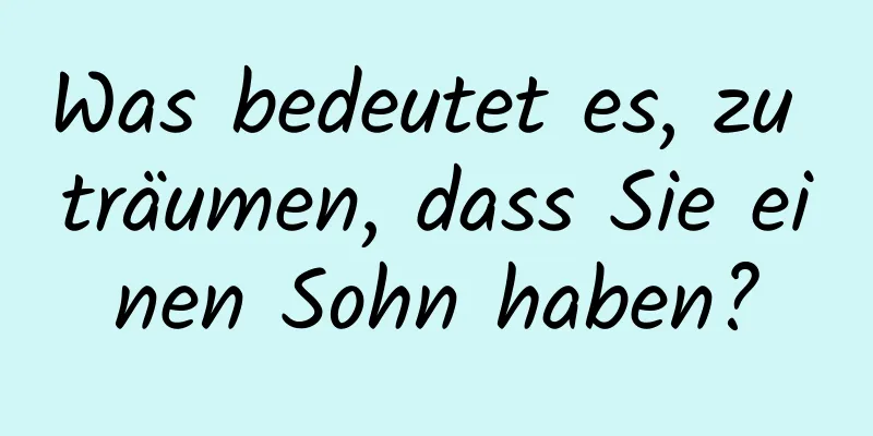 Was bedeutet es, zu träumen, dass Sie einen Sohn haben?