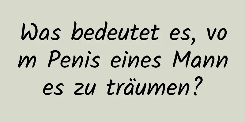 Was bedeutet es, vom Penis eines Mannes zu träumen?