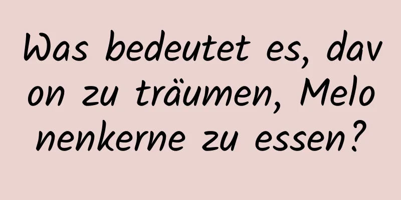 Was bedeutet es, davon zu träumen, Melonenkerne zu essen?