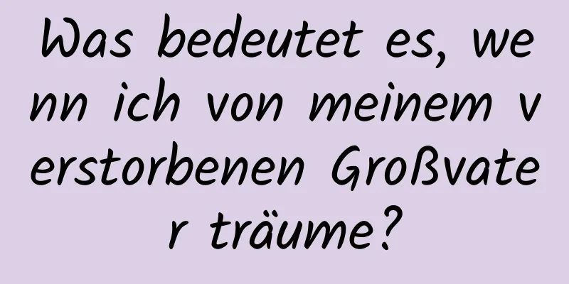 Was bedeutet es, wenn ich von meinem verstorbenen Großvater träume?