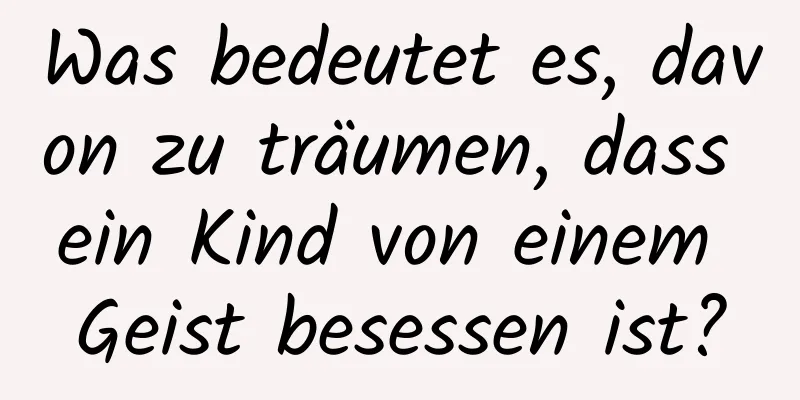 Was bedeutet es, davon zu träumen, dass ein Kind von einem Geist besessen ist?