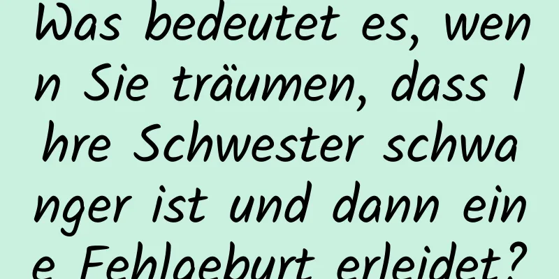 Was bedeutet es, wenn Sie träumen, dass Ihre Schwester schwanger ist und dann eine Fehlgeburt erleidet?