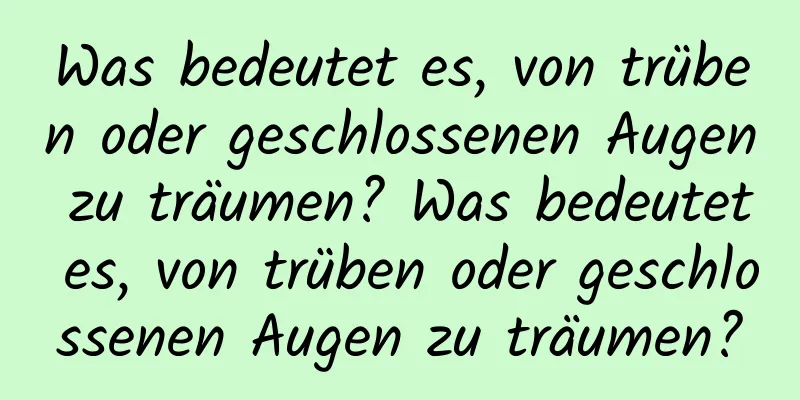 Was bedeutet es, von trüben oder geschlossenen Augen zu träumen? Was bedeutet es, von trüben oder geschlossenen Augen zu träumen?