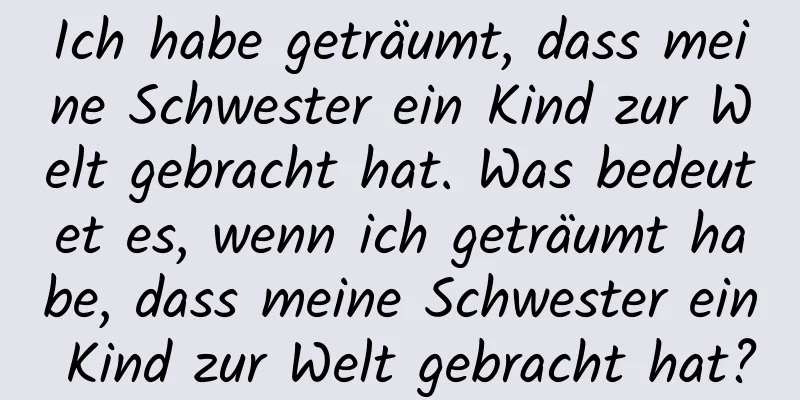 Ich habe geträumt, dass meine Schwester ein Kind zur Welt gebracht hat. Was bedeutet es, wenn ich geträumt habe, dass meine Schwester ein Kind zur Welt gebracht hat?